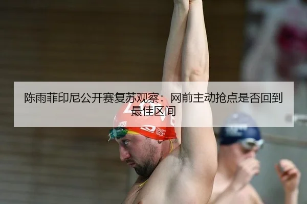 陈雨菲印尼公开赛复苏观察：网前主动抢点是否回到最佳区间
