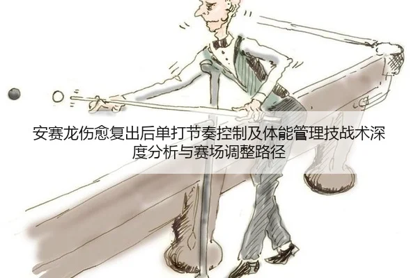 安赛龙伤愈复出后单打节奏控制及体能管理技战术深度分析与赛场调整路径